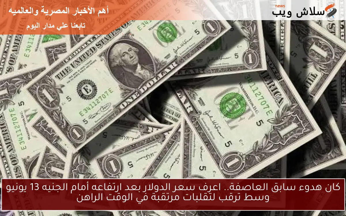 كان هدوء سابق العاصفة.. اعرف سعر الدولار بعد ارتفاعه أمام الجنيه 13 يونيو وسط ترقب لتقلبات مرتقبة في الوقت الراهن 2 كان هدوء سابق العاصفة.. اعرف سعر الدولار بعد ارتفاعه أمام الجنيه 13 يونيو وسط ترقب لتقلبات مرتقبة في الوقت الراهن