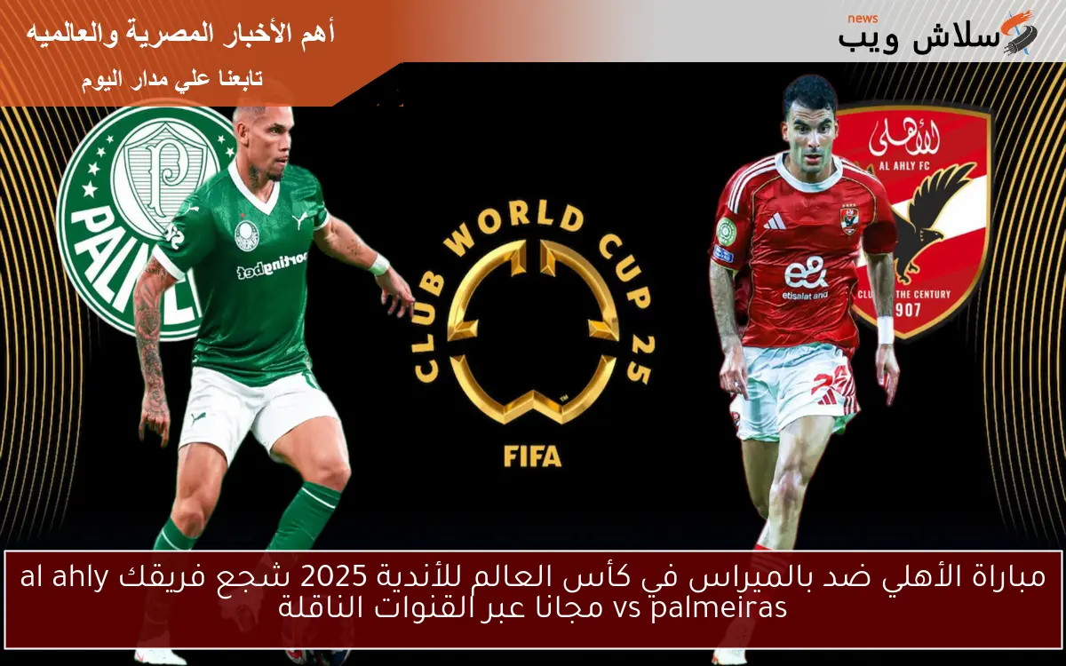 مباراة الأهلي ضد بالميراس في كأس العالم للأندية 2025 شجع فريقك al ahly vs palmeiras مجانا عبر القنوات الناقلة