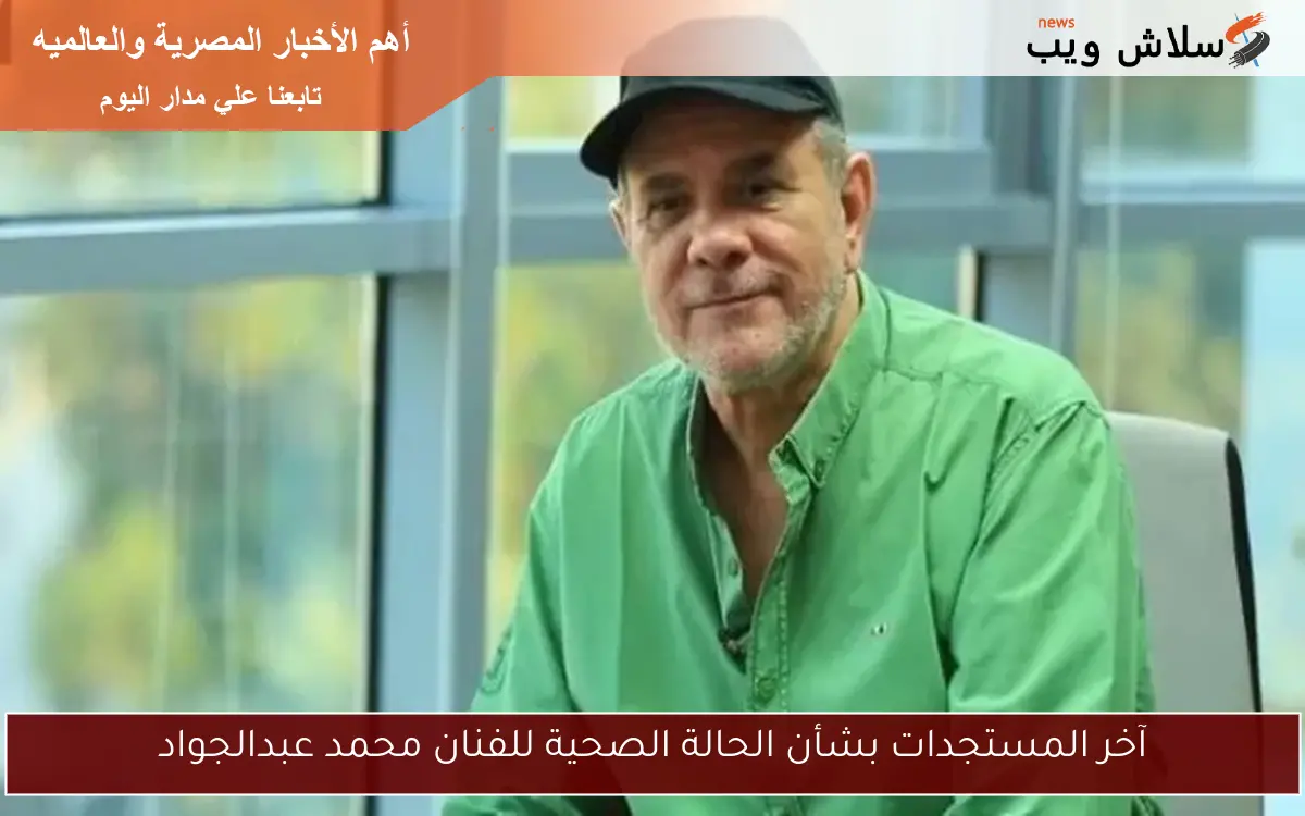 آخر المستجدات بشأن الحالة الصحية للفنان محمد عبدالجواد