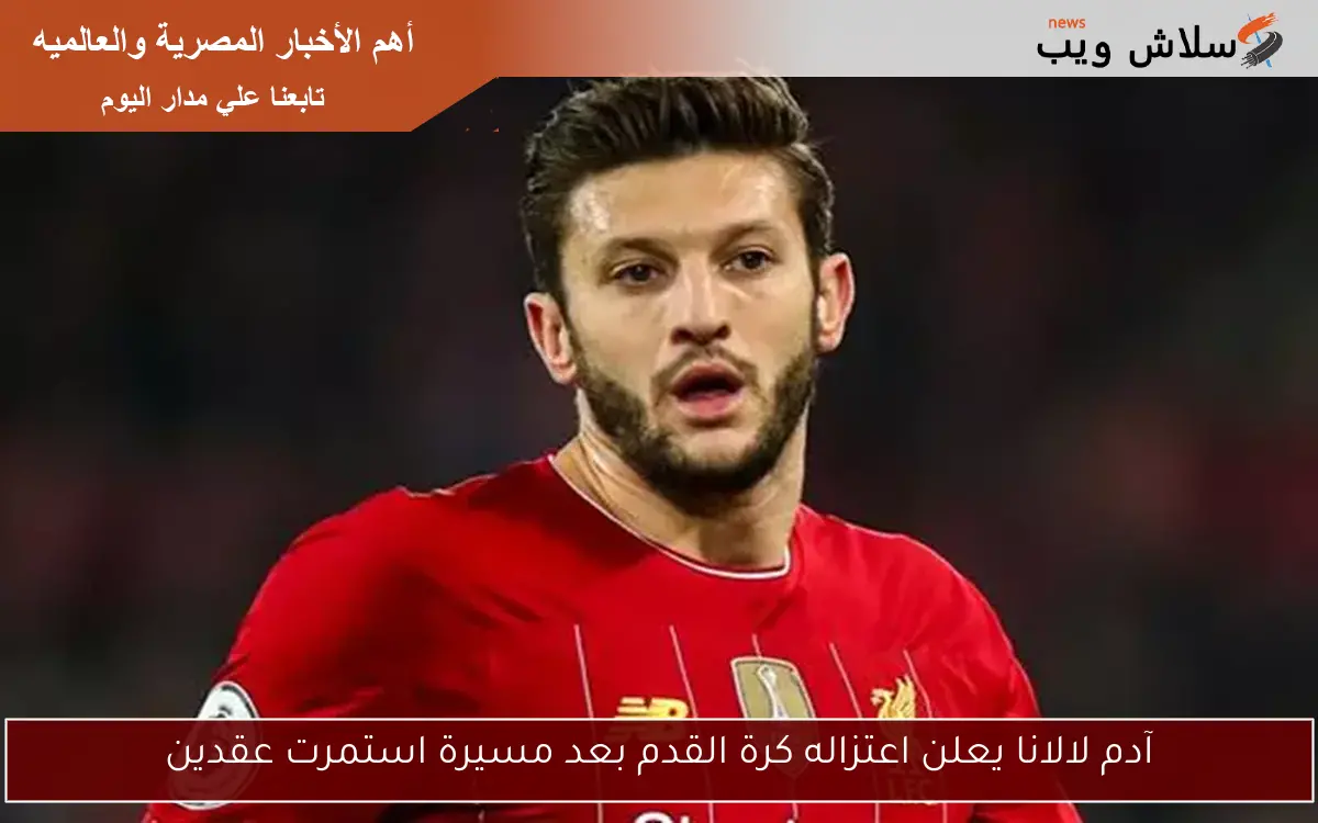 آدم لالانا يعلن اعتزاله كرة القدم بعد مسيرة استمرت عقدين
