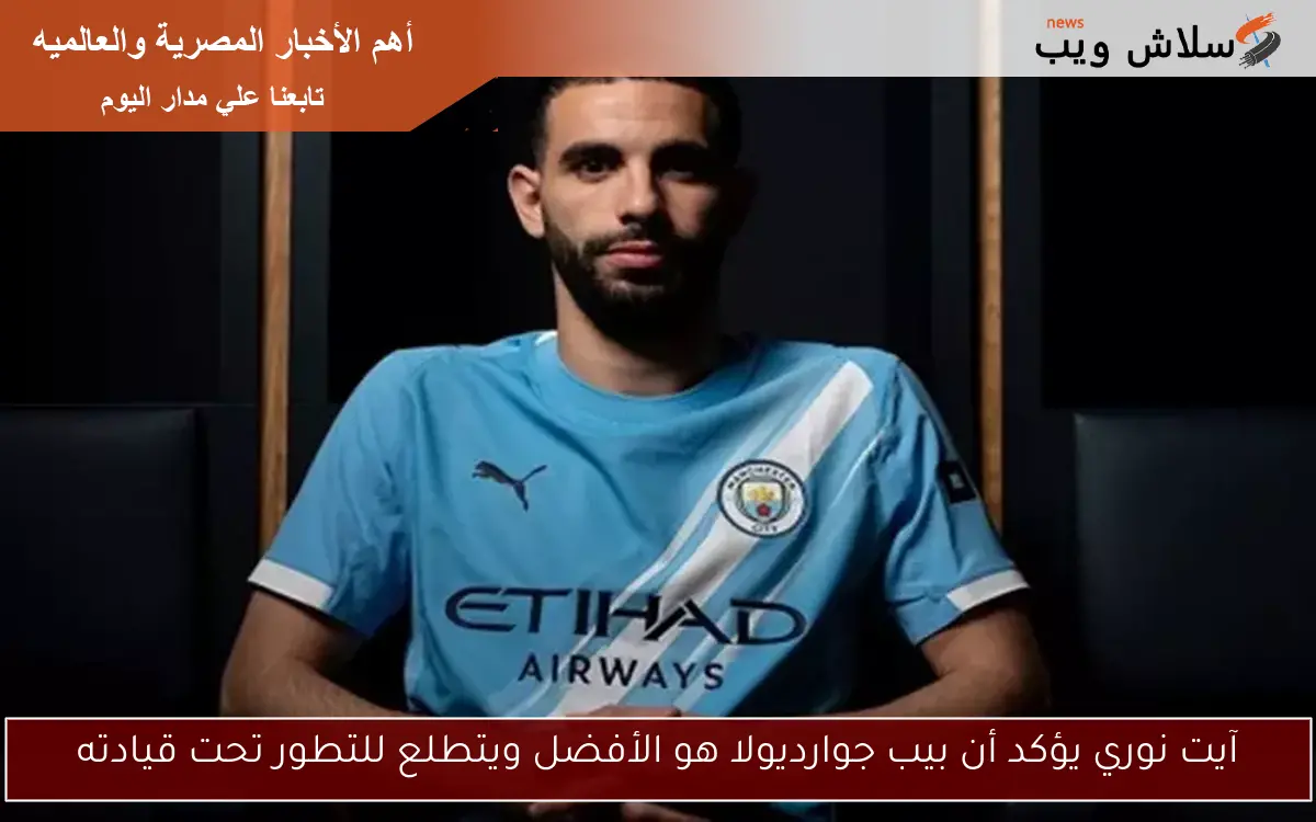 آيت نوري يؤكد أن بيب جوارديولا هو الأفضل ويتطلع للتطور تحت قيادته