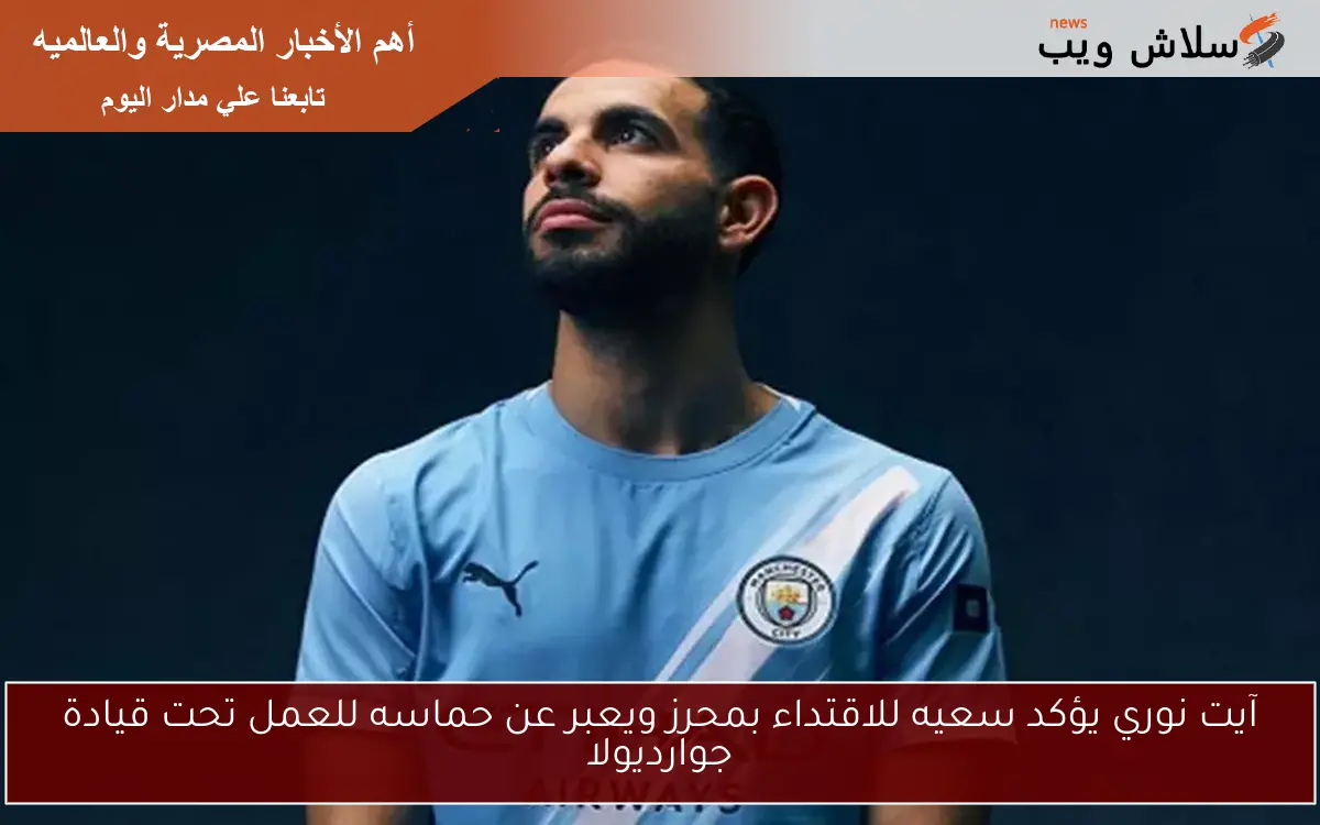آيت نوري يؤكد سعيه للاقتداء بمحرز ويعبر عن حماسه للعمل تحت قيادة جوارديولا 2 آيت نوري يؤكد سعيه للاقتداء بمحرز ويعبر عن حماسه للعمل تحت قيادة جوارديولا