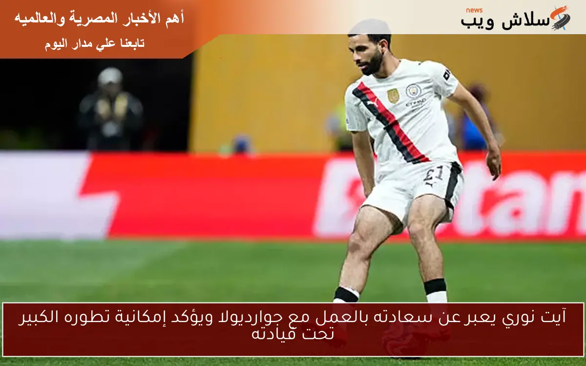 آيت نوري يعبر عن سعادته بالعمل مع جوارديولا ويؤكد إمكانية تطوره الكبير تحت قيادته