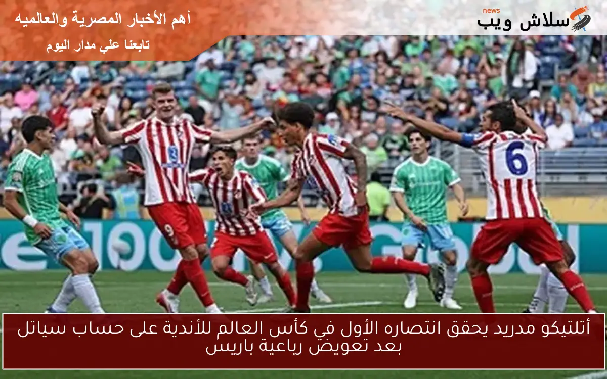 أتلتيكو مدريد يحقق انتصاره الأول في كأس العالم للأندية على حساب سياتل بعد تعويض رباعية باريس