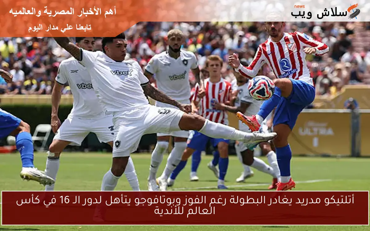 أتلتيكو مدريد يغادر البطولة رغم الفوز وبوتافوجو يتأهل لدور الـ 16 في كأس العالم للأندية