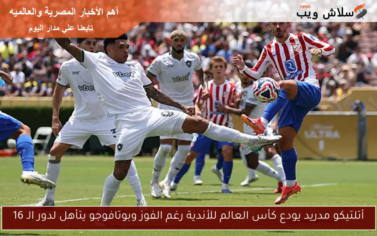 أتلتيكو مدريد يودع كأس العالم للأندية رغم الفوز وبوتافوجو يتأهل لدور الـ 16