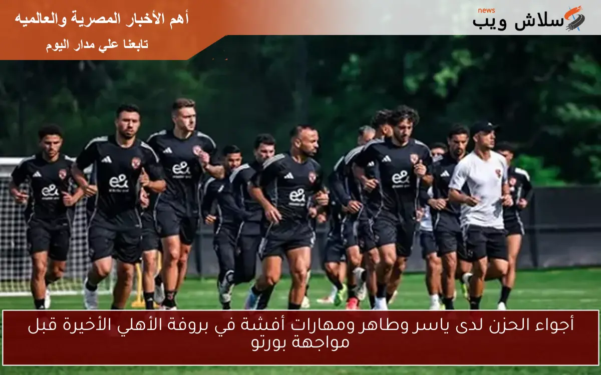أجواء الحزن لدى ياسر وطاهر ومهارات أفشة في بروفة الأهلي الأخيرة قبل مواجهة بورتو