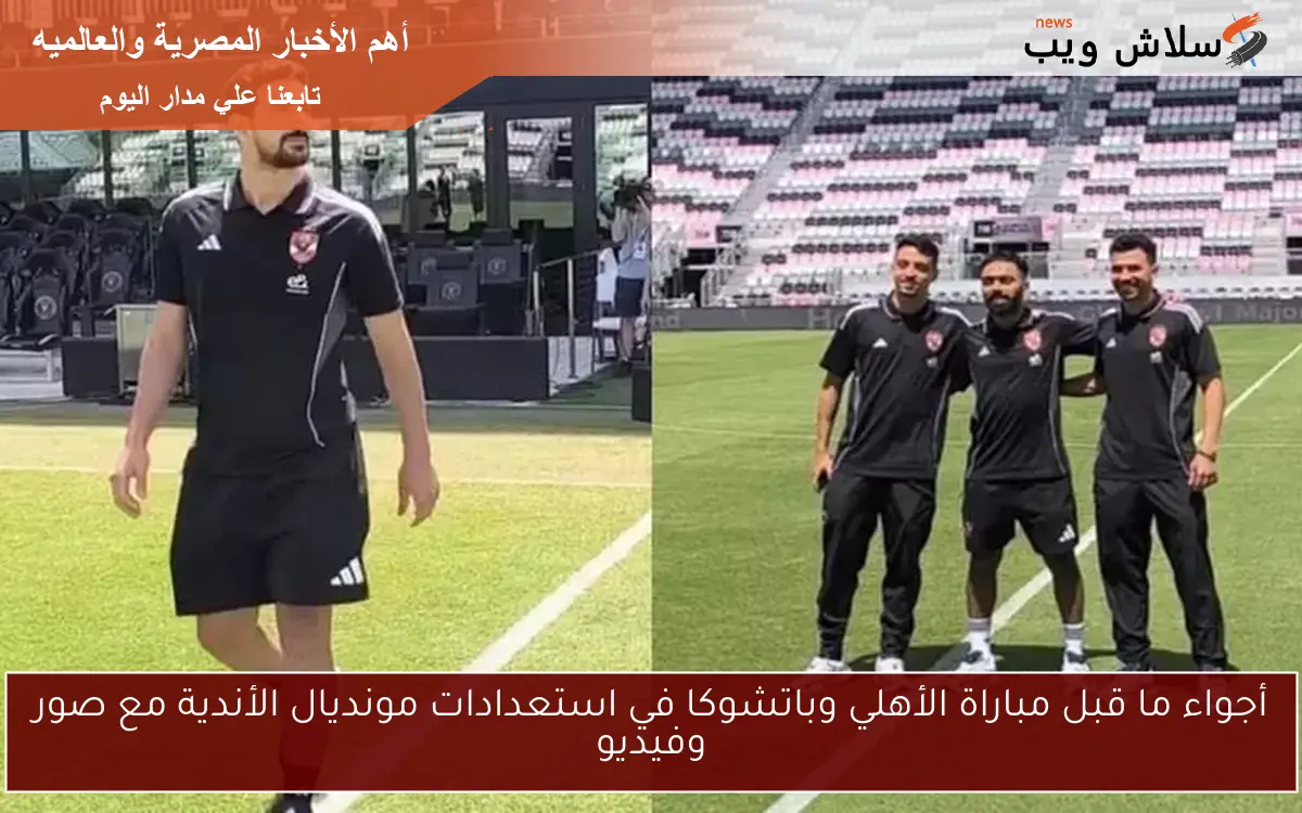 أجواء ما قبل مباراة الأهلي وباتشوكا في استعدادات مونديال الأندية مع صور وفيديو 2 أجواء ما قبل مباراة الأهلي وباتشوكا في استعدادات مونديال الأندية مع صور وفيديو