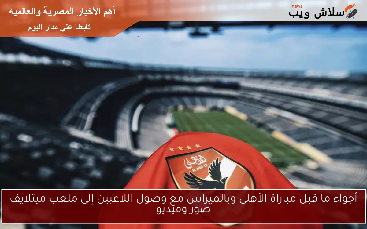 أجواء ما قبل مباراة الأهلي وبالميراس مع وصول اللاعبين إلى ملعب ميتلايف صور وفيديو