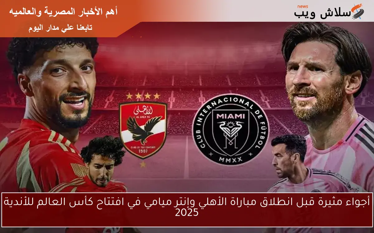 أجواء مثيرة قبل انطلاق مباراة الأهلي وإنتر ميامي في افتتاح كأس العالم للأندية 2025 2 أجواء مثيرة قبل انطلاق مباراة الأهلي وإنتر ميامي في افتتاح كأس العالم للأندية 2025