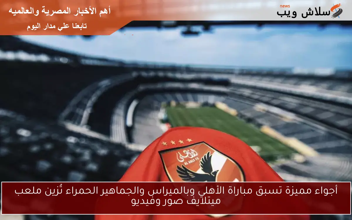 أجواء مميزة تسبق مباراة الأهلي وبالميراس والجماهير الحمراء تُزين ملعب ميتلايف صور وفيديو