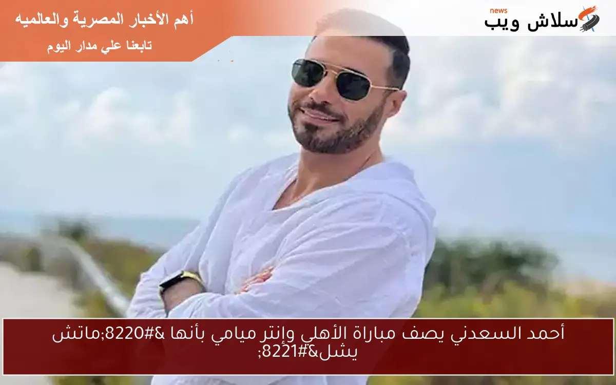 أحمد السعدني يصف مباراة الأهلي وإنتر ميامي بأنها "ماتش يشل" 2 أحمد السعدني يصف مباراة الأهلي وإنتر ميامي بأنها “ماتش يشل”