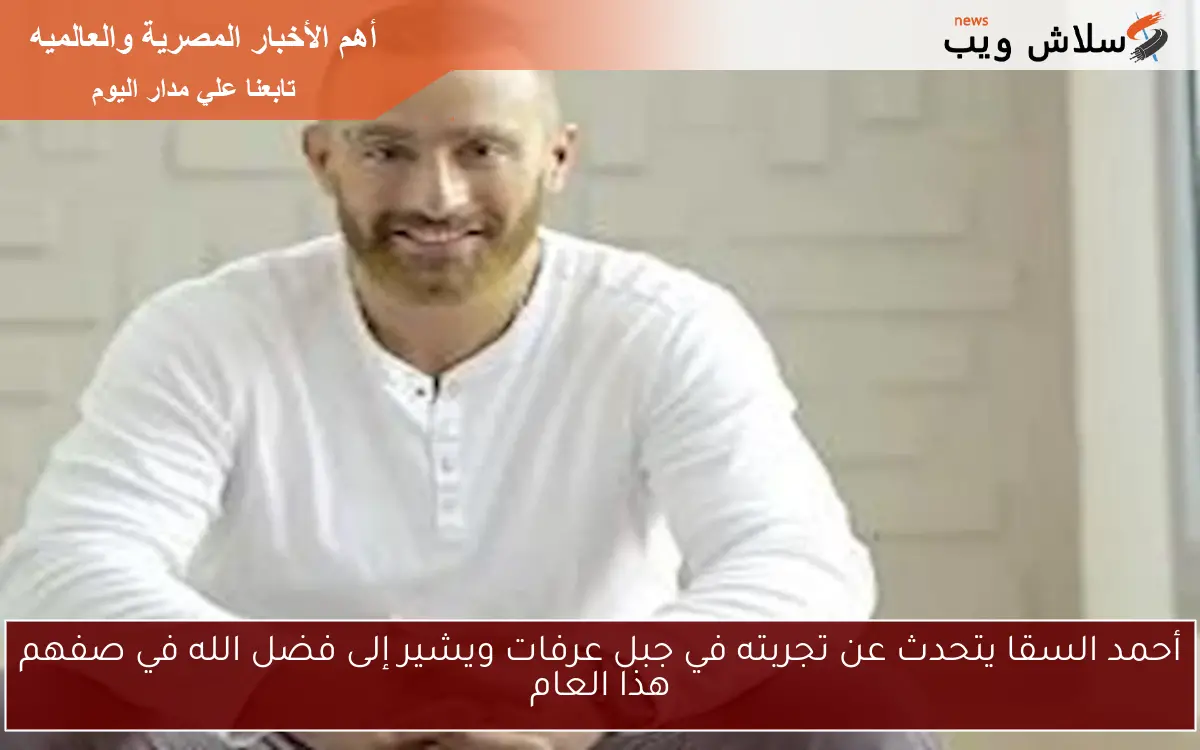 أحمد السقا يتحدث عن تجربته في جبل عرفات ويشير إلى فضل الله في صفهم هذا العام 2 أحمد السقا يتحدث عن تجربته في جبل عرفات ويشير إلى فضل الله في صفهم هذا العام