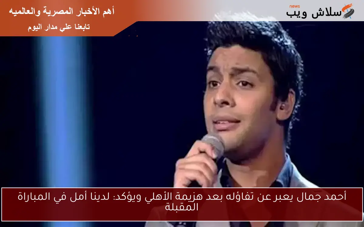 أحمد جمال يعبر عن تفاؤله بعد هزيمة الأهلي ويؤكد: لدينا أمل في المباراة المقبلة