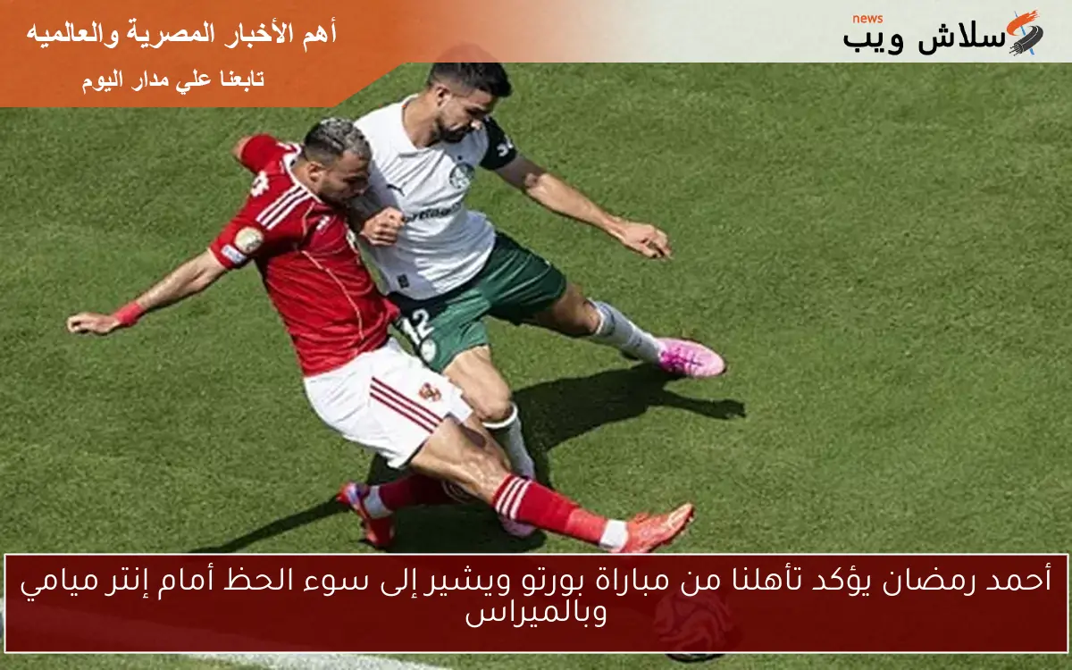 أحمد رمضان يؤكد تأهلنا من مباراة بورتو ويشير إلى سوء الحظ أمام إنتر ميامي وبالميراس