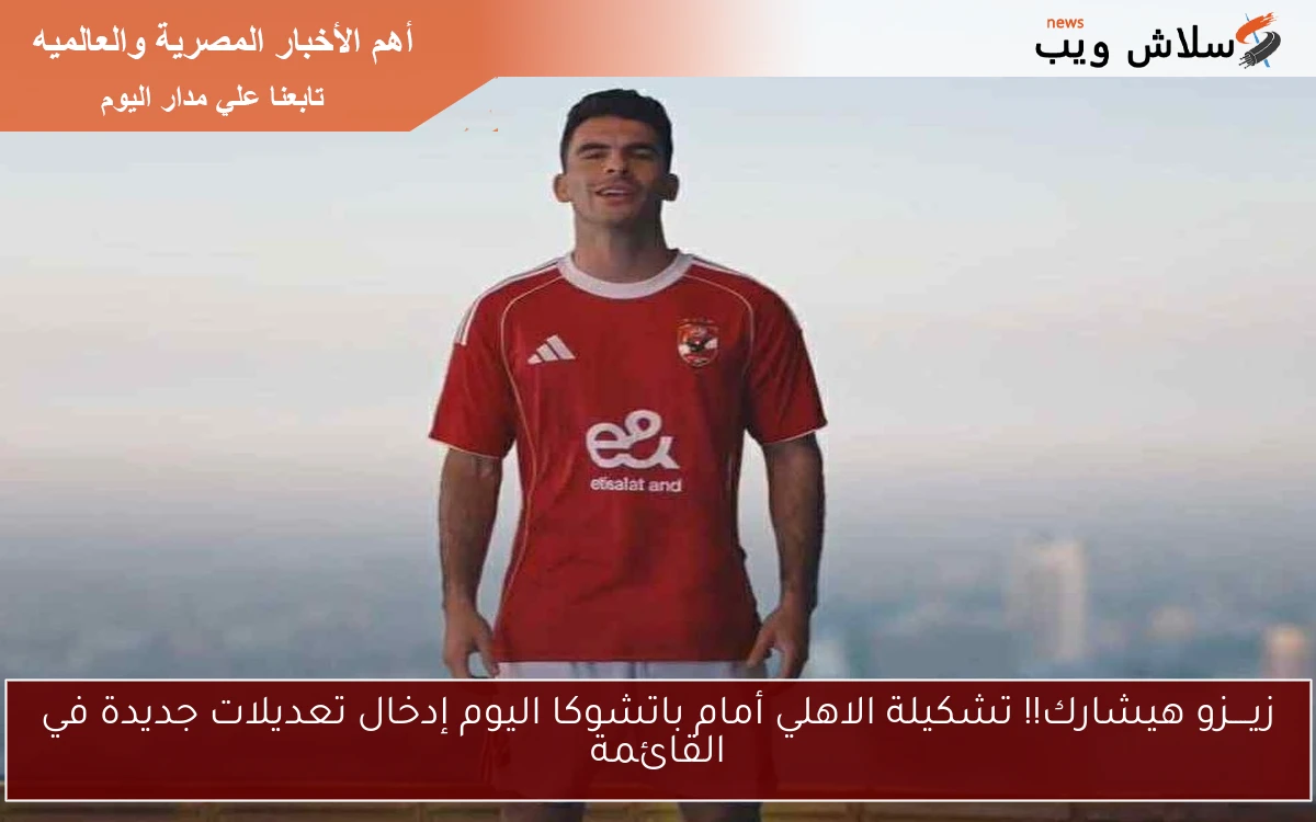 زيــــزو هيشارك!! تشكيلة الاهلي أمام باتشوكا اليوم إدخال تعديلات جديدة في القائمة 2 زيــــزو هيشارك!! تشكيلة الاهلي أمام باتشوكا اليوم إدخال تعديلات جديدة في القائمة