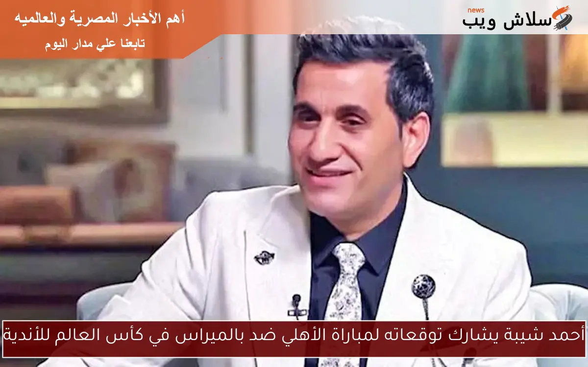 أحمد شيبة يشارك توقعاته لمباراة الأهلي ضد بالميراس في كأس العالم للأندية