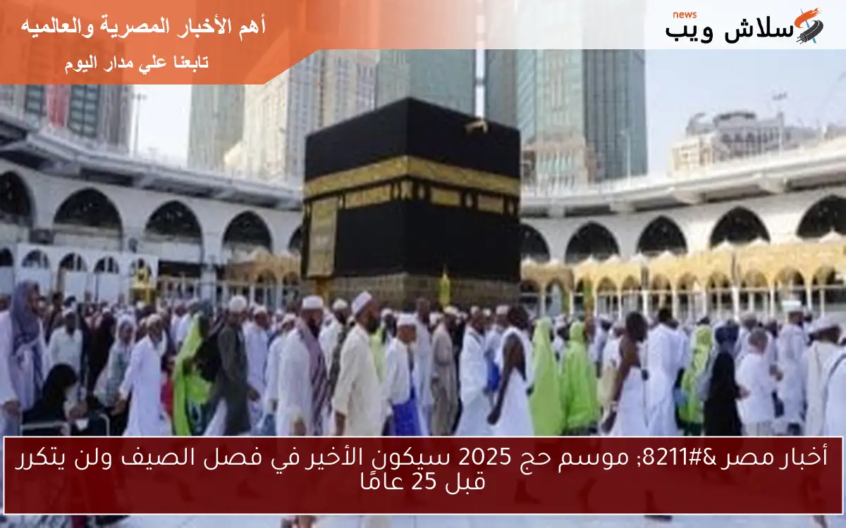 أخبار مصر - موسم حج 2025 سيكون الأخير في فصل الصيف ولن يتكرر قبل 25 عامًا 2 أخبار مصر – موسم حج 2025 سيكون الأخير في فصل الصيف ولن يتكرر قبل 25 عامًا