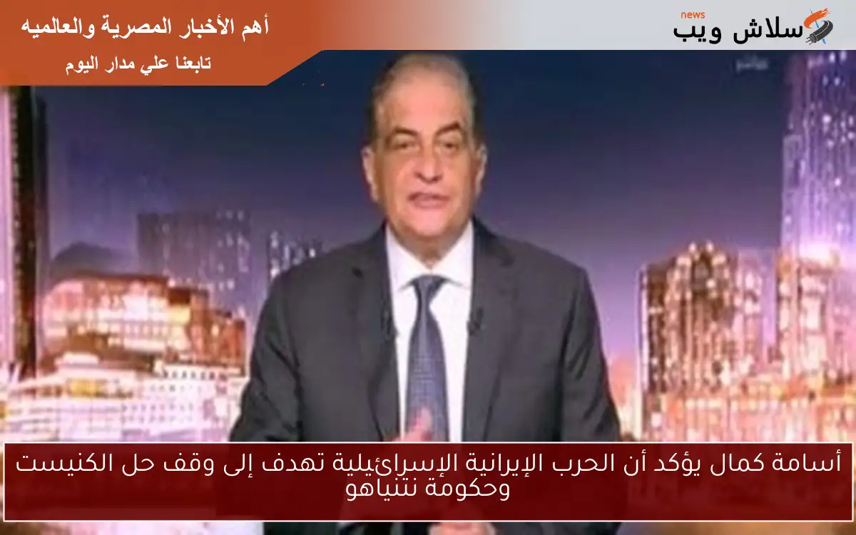 أسامة كمال يؤكد أن الحرب الإيرانية الإسرائيلية تهدف إلى وقف حل الكنيست وحكومة نتنياهو