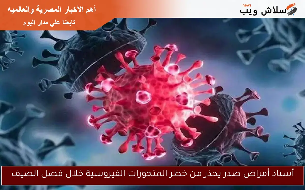 أستاذ أمراض صدر يحذر من خطر المتحورات الفيروسية خلال فصل الصيف