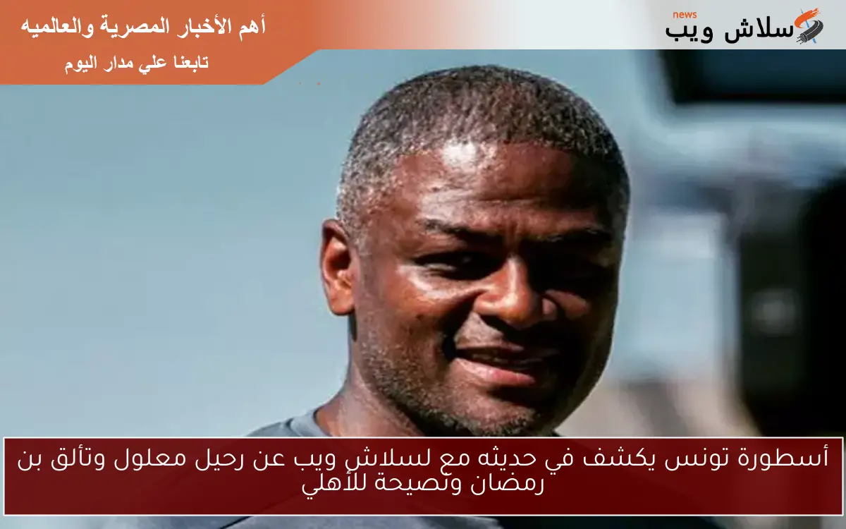 أسطورة تونس يكشف في حديثه مع لسلاش ويب عن رحيل معلول وتألق بن رمضان ونصيحة للأهلي 2 أسطورة تونس يكشف في حديثه مع لسلاش ويب عن رحيل معلول وتألق بن رمضان ونصيحة للأهلي