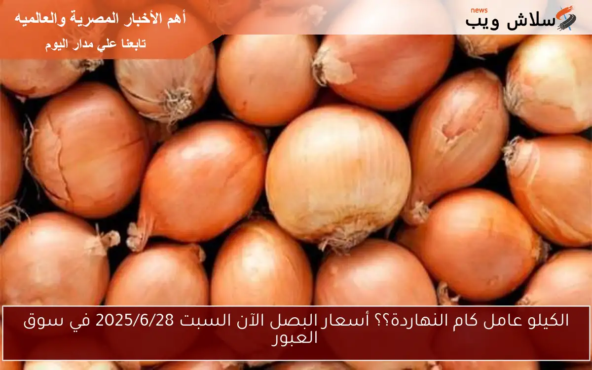 الكيلو عامل كام النهاردة؟؟ أسعار البصل الآن السبت 2025/6/28 في سوق العبور