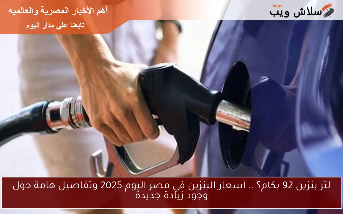 لتر بنزين 92 بكام؟ .. أسعار البنزين في مصر اليوم 2025 وتفاصيل هامة حول وجود زيادة جديدة