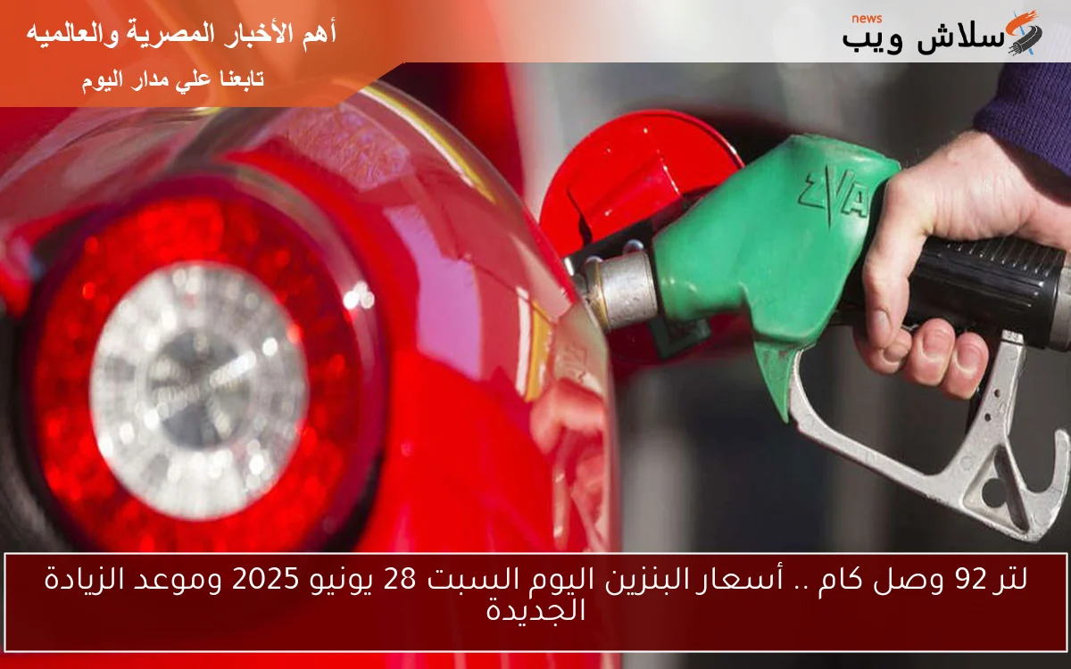 لتر 92 وصل كام .. أسعار البنزين اليوم السبت 28 يونيو 2025 وموعد الزيادة الجديدة