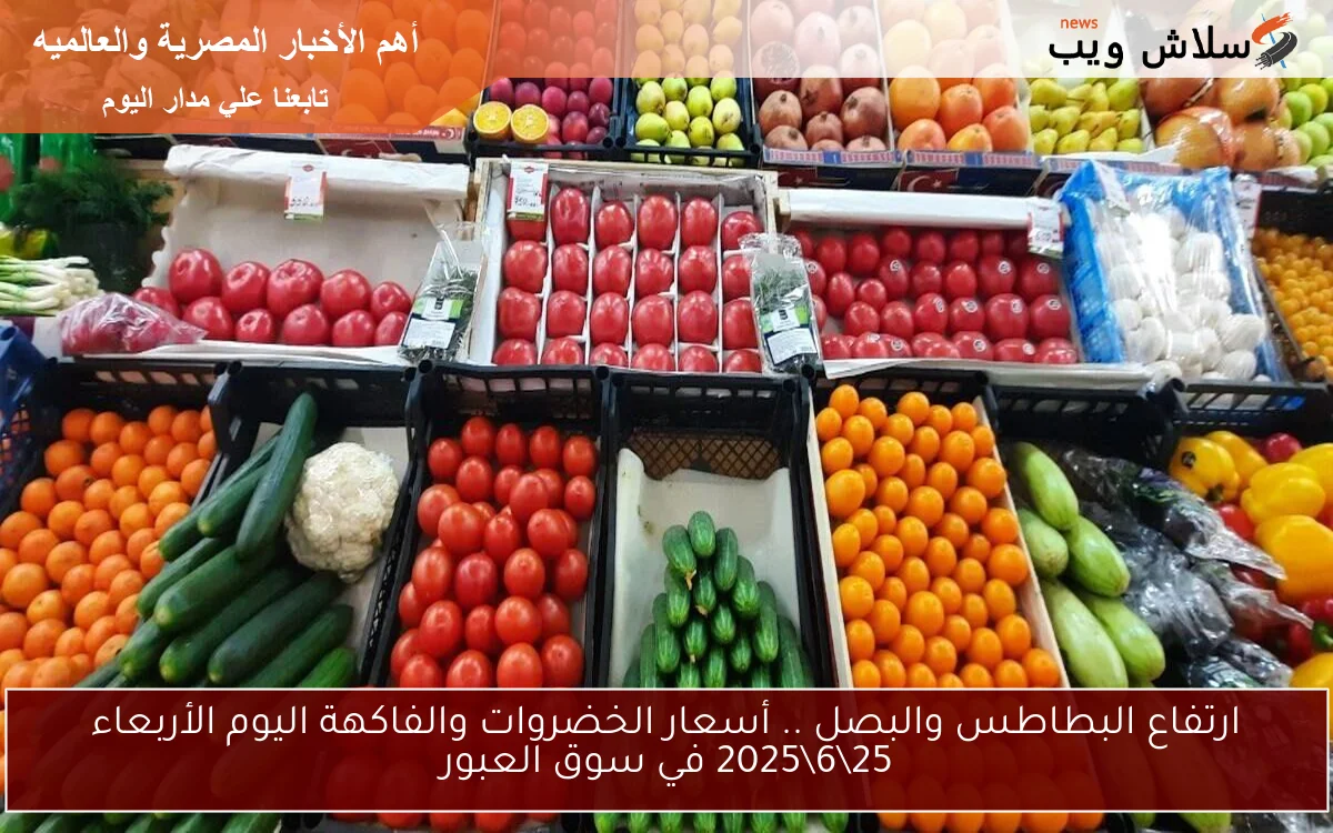 ارتفاع البطاطس والبصل .. أسعار الخضروات والفاكهة اليوم الأربعاء 25\6\2025 في سوق العبور