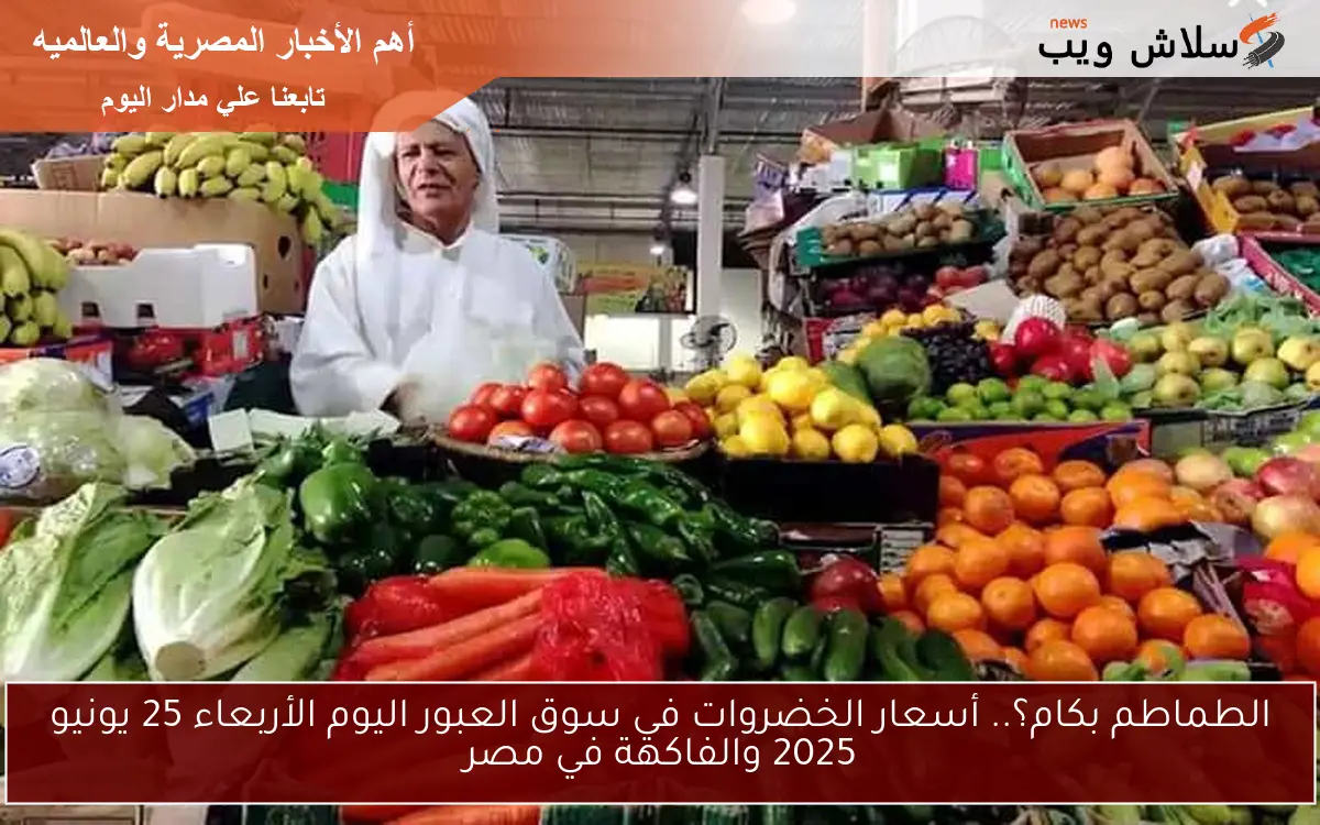 الطماطم بكام؟.. أسعار الخضروات في سوق العبور اليوم الأربعاء 25 يونيو 2025 والفاكهة في مصر