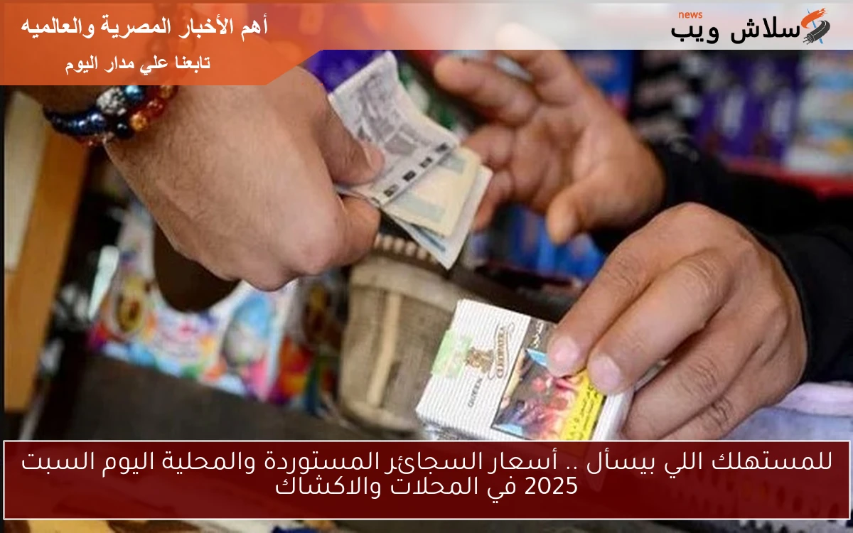 للمستهلك اللي بيسأل .. أسعار السجائر المستوردة والمحلية اليوم السبت 2025 في المحلات والاكشاك