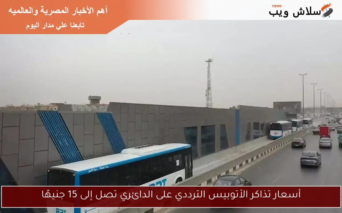 أسعار تذاكر الأتوبيس الترددي على الدائري تصل إلى 15 جنيهًا 2 أسعار تذاكر الأتوبيس الترددي على الدائري تصل إلى 15 جنيهًا