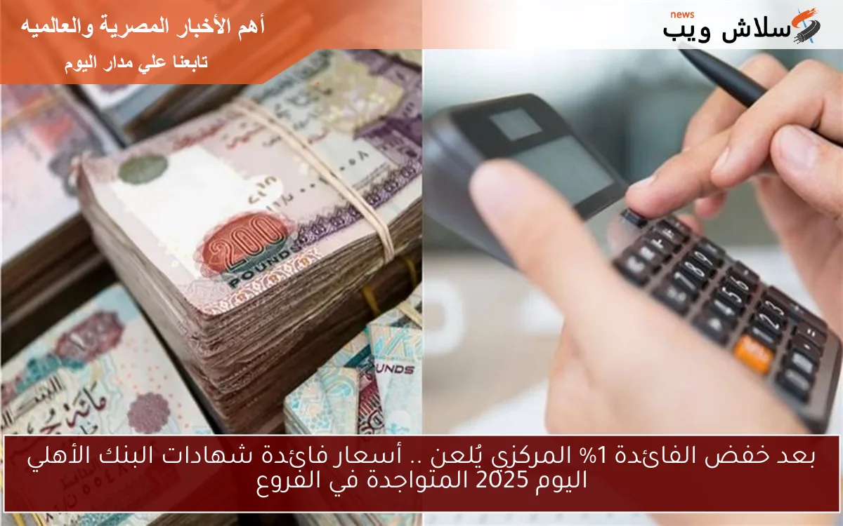 بعد خفض الفائدة 1% المركزي يُلعن .. أسعار فائدة شهادات البنك الأهلي اليوم 2025 المتواجدة في الفروع