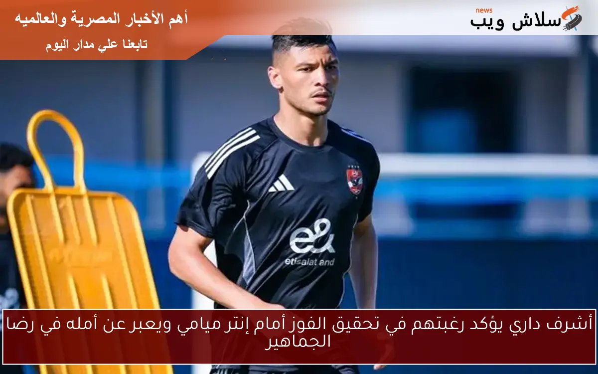 أشرف داري يؤكد رغبتهم في تحقيق الفوز أمام إنتر ميامي ويعبر عن أمله في رضا الجماهير 2 أشرف داري يؤكد رغبتهم في تحقيق الفوز أمام إنتر ميامي ويعبر عن أمله في رضا الجماهير