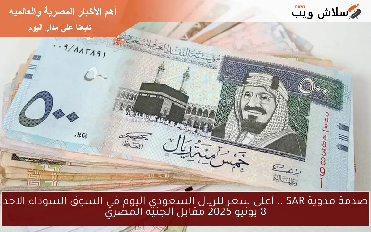 صدمة مدوية SAR .. أعلى سعر للريال السعودي اليوم في السوق السوداء الاحد 8 يونيو 2025 مقابل الجنيه المصري