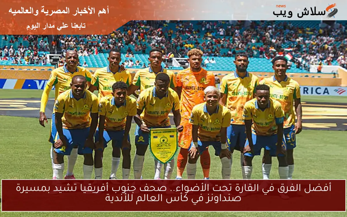 أفضل الفرق في القارة تحت الأضواء.. صحف جنوب أفريقيا تشيد بمسيرة صنداونز في كأس العالم للأندية