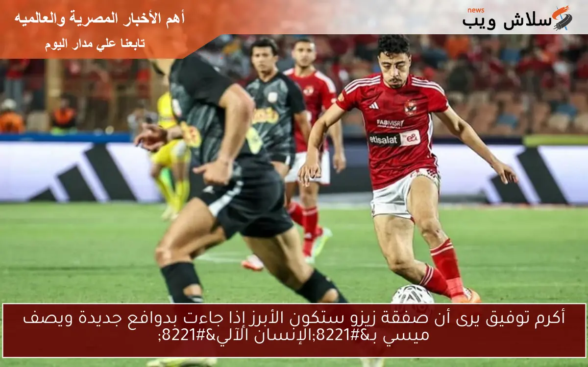 أكرم توفيق يرى أن صفقة زيزو ستكون الأبرز إذا جاءت بدوافع جديدة ويصف ميسي بـ"الإنسان الآلي" 2 أكرم توفيق يرى أن صفقة زيزو ستكون الأبرز إذا جاءت بدوافع جديدة ويصف ميسي بـ”الإنسان الآلي”