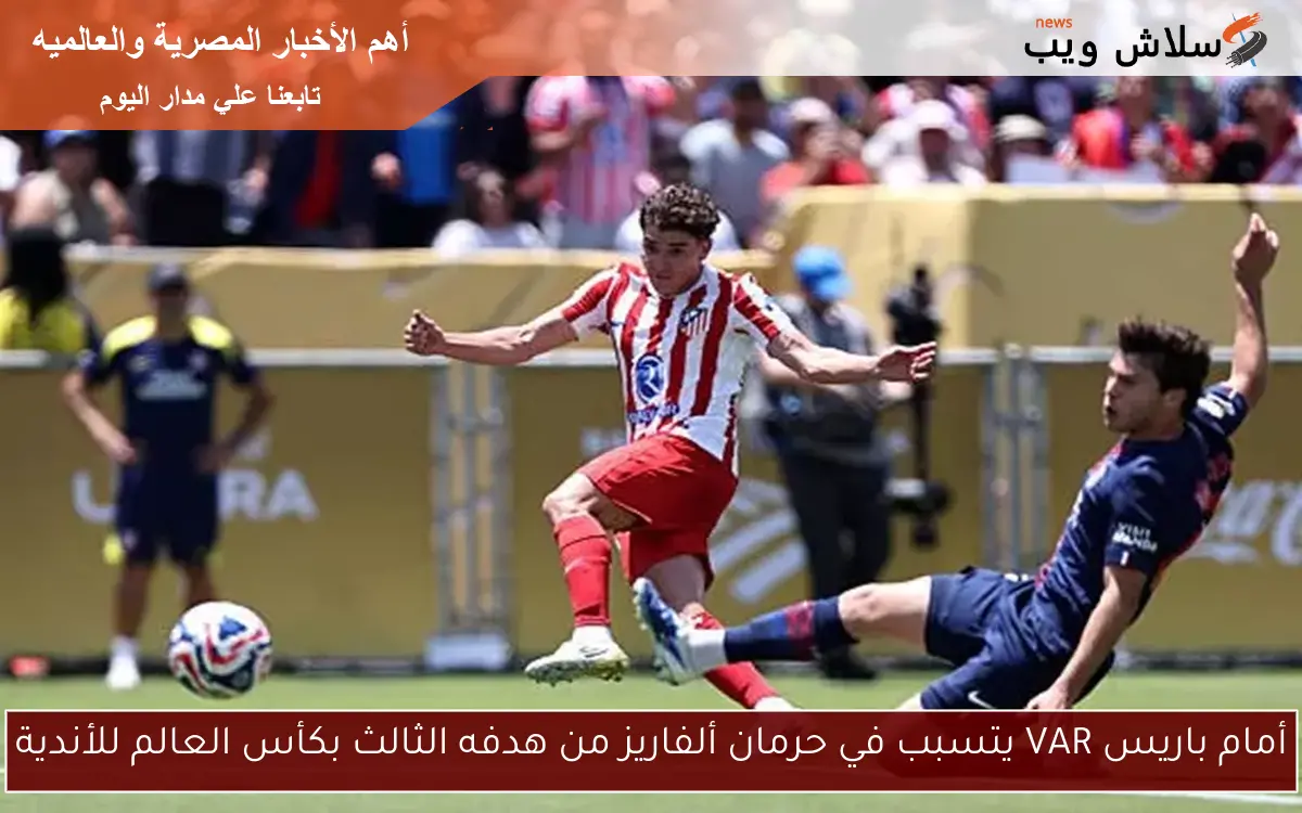 أمام باريس VAR يتسبب في حرمان ألفاريز من هدفه الثالث بكأس العالم للأندية 2 أمام باريس VAR يتسبب في حرمان ألفاريز من هدفه الثالث بكأس العالم للأندية