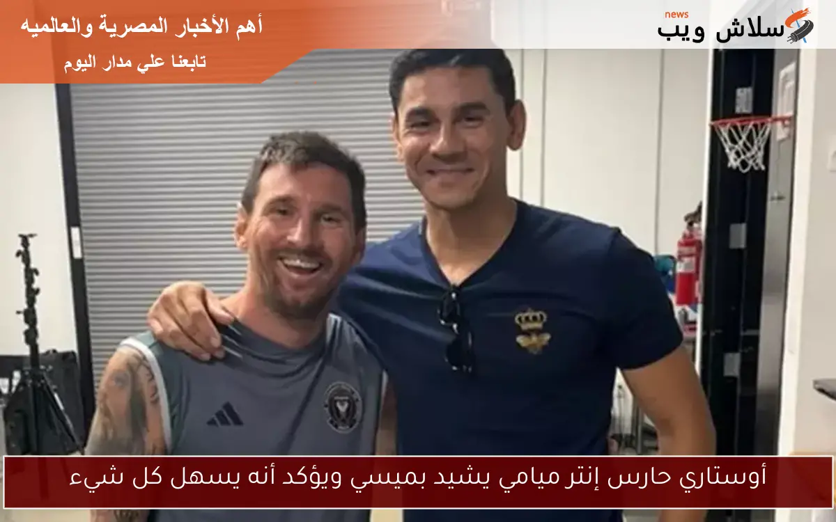 أوستاري حارس إنتر ميامي يشيد بميسي ويؤكد أنه يسهل كل شيء