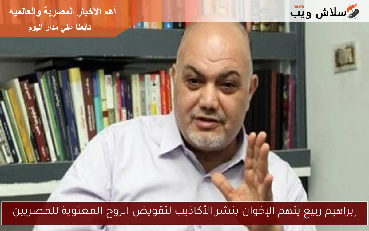 إبراهيم ربيع يتهم الإخوان بنشر الأكاذيب لتقويض الروح المعنوية للمصريين