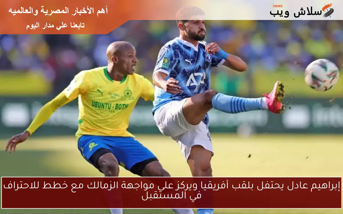 إبراهيم عادل يحتفل بلقب أفريقيا ويركز على مواجهة الزمالك مع خطط للاحتراف في المستقبل 2 إبراهيم عادل يحتفل بلقب أفريقيا ويركز على مواجهة الزمالك مع خطط للاحتراف في المستقبل