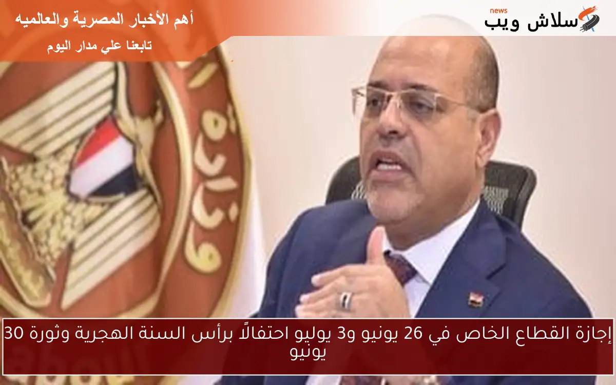 إجازة القطاع الخاص في 26 يونيو و3 يوليو احتفالًا برأس السنة الهجرية وثورة 30 يونيو