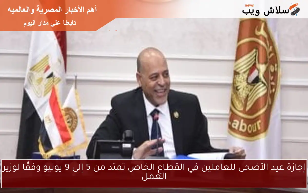 إجازة عيد الأضحى للعاملين في القطاع الخاص تمتد من 5 إلى 9 يونيو وفقًا لوزير العمل 2 إجازة عيد الأضحى للعاملين في القطاع الخاص تمتد من 5 إلى 9 يونيو وفقًا لوزير العمل