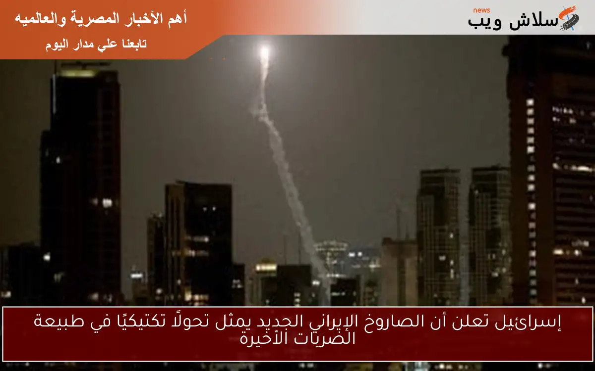 إسرائيل تعلن أن الصاروخ الإيراني الجديد يمثل تحولًا تكتيكيًا في طبيعة الضربات الأخيرة