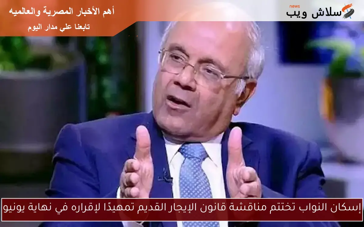 إسكان النواب تختتم مناقشة قانون الإيجار القديم تمهيدًا لإقراره في نهاية يونيو