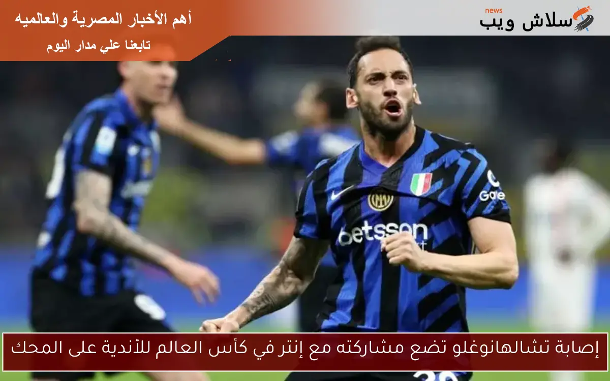 إصابة تشالهانوغلو تضع مشاركته مع إنتر في كأس العالم للأندية على المحك