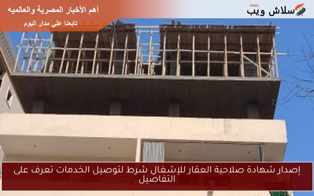 إصدار شهادة صلاحية العقار للإشغال شرط لتوصيل الخدمات تعرف على التفاصيل