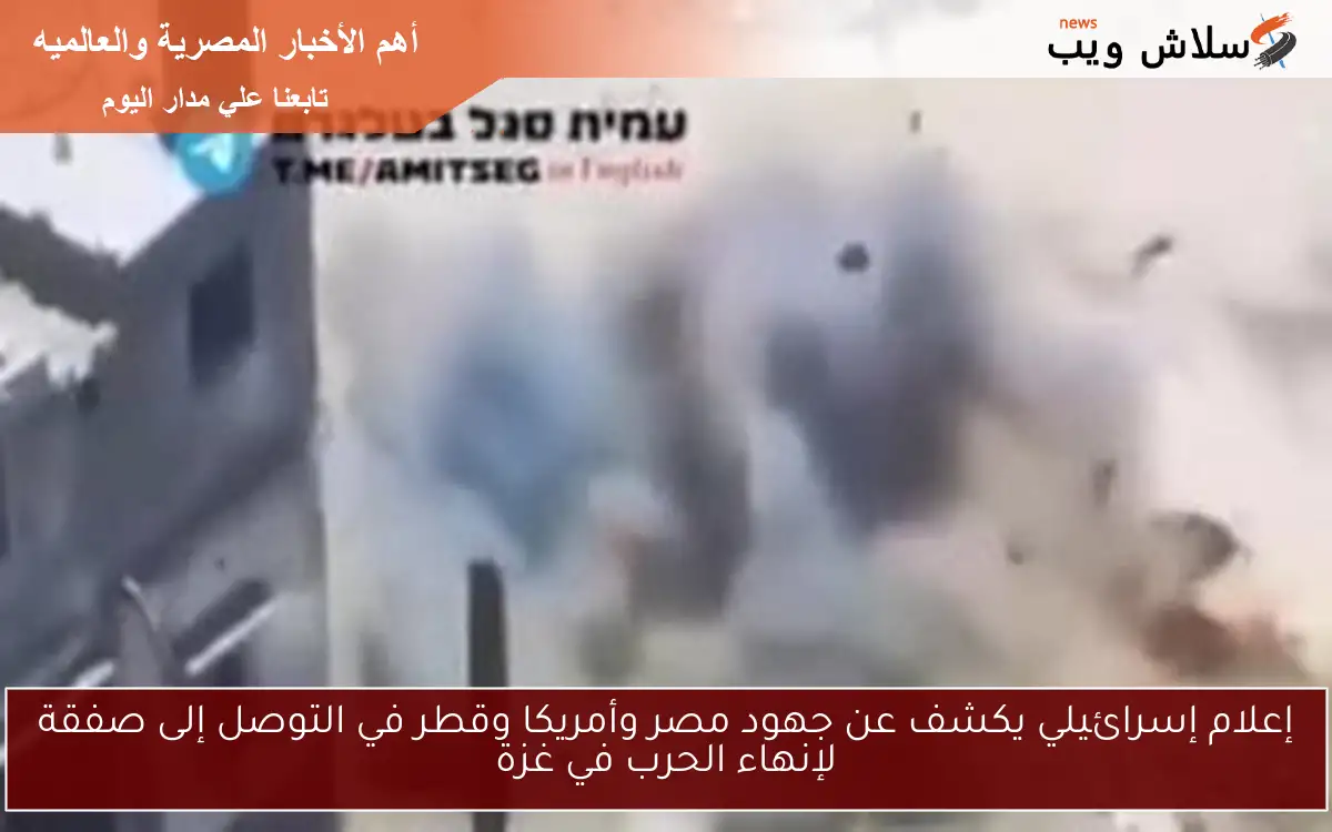 إعلام إسرائيلي يكشف عن جهود مصر وأمريكا وقطر في التوصل إلى صفقة لإنهاء الحرب في غزة