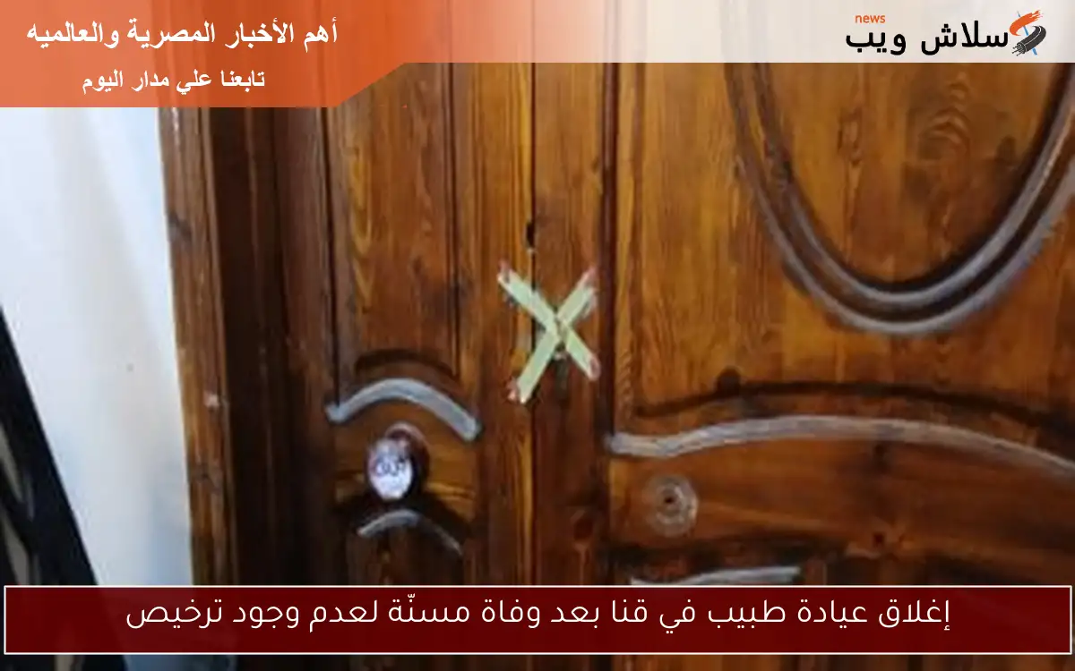 إغلاق عيادة طبيب في قنا بعد وفاة مسنّة لعدم وجود ترخيص 2 إغلاق عيادة طبيب في قنا بعد وفاة مسنّة لعدم وجود ترخيص