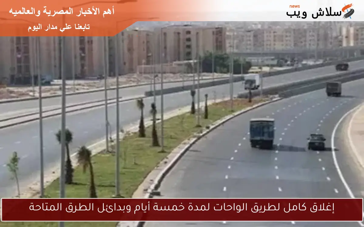 إغلاق كامل لطريق الواحات لمدة خمسة أيام وبدائل الطرق المتاحة 2 إغلاق كامل لطريق الواحات لمدة خمسة أيام وبدائل الطرق المتاحة